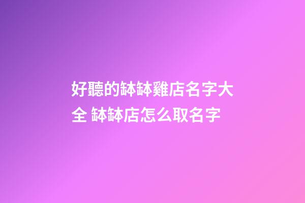 好聽的缽缽雞店名字大全 缽缽店怎么取名字-第1張-店鋪起名-玄機派